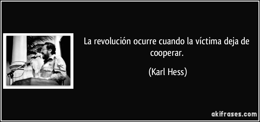 La revolución ocurre cuando la víctima deja de cooperar. (Karl Hess)