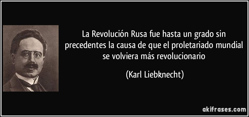 La Revolución Rusa fue hasta un grado sin precedentes la causa de que el proletariado mundial se volviera más revolucionario (Karl Liebknecht)