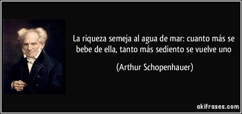 La riqueza semeja al agua de mar: cuanto más se bebe de ella, tanto más sediento se vuelve uno (Arthur Schopenhauer)