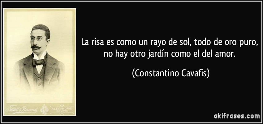 La risa es como un rayo de sol, todo de oro puro, no hay otro jardín como el del amor. (Constantino Cavafis)