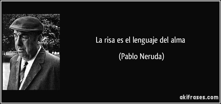La risa es el lenguaje del alma (Pablo Neruda)