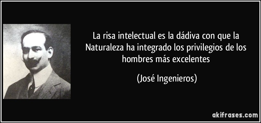 La risa intelectual es la dádiva con que la Naturaleza ha integrado los privilegios de los hombres más excelentes (José Ingenieros)