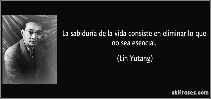 La sabiduría de la vida consiste en eliminar lo que no sea esencial. (Lin Yutang)
