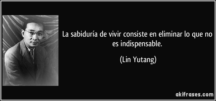La sabiduría de vivir consiste en eliminar lo que no es indispensable. (Lin Yutang)