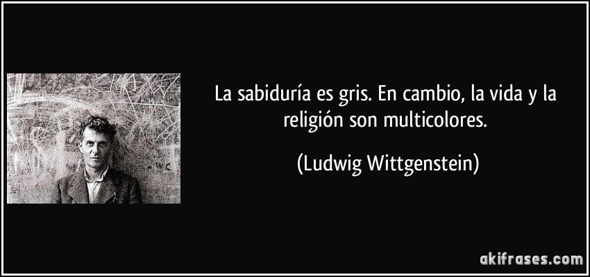 La sabiduría es gris. En cambio, la vida y la religión son multicolores. (Ludwig Wittgenstein)