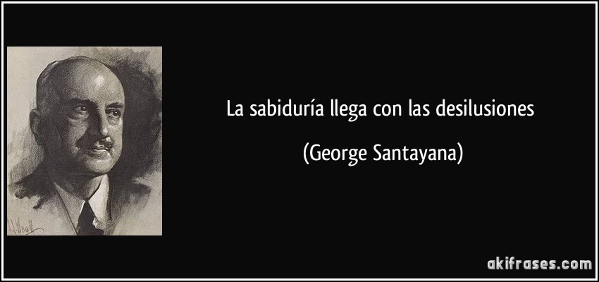 La sabiduría llega con las desilusiones (George Santayana)