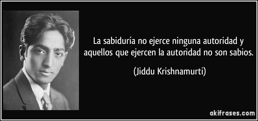 La sabiduría no ejerce ninguna autoridad y aquellos que ejercen la autoridad no son sabios. (Jiddu Krishnamurti)