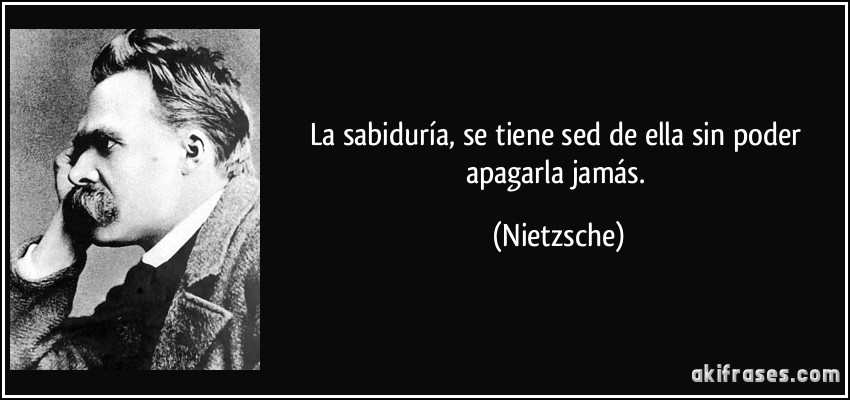 La sabiduría, se tiene sed de ella sin poder apagarla jamás. (Nietzsche)