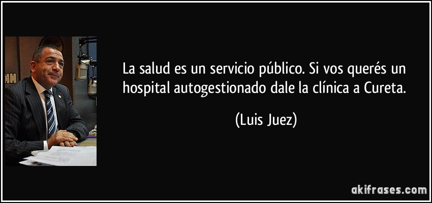 La salud es un servicio público. Si vos querés un hospital autogestionado dale la clínica a Cureta. (Luis Juez)