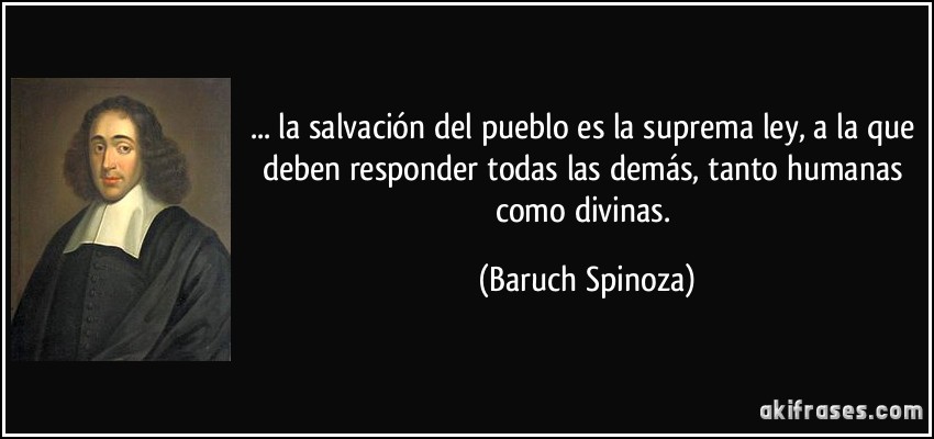 ... la salvación del pueblo es la suprema ley, a la que deben responder todas las demás, tanto humanas como divinas. (Baruch Spinoza)