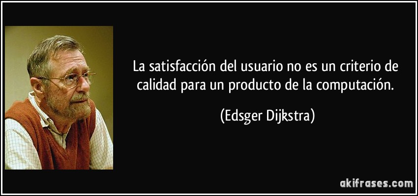 La satisfacción del usuario no es un criterio de calidad para un producto de la computación. (Edsger Dijkstra)
