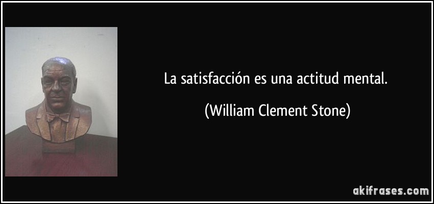 La satisfacción es una actitud mental. (William Clement Stone)