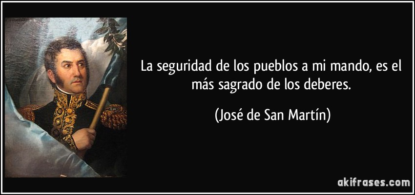 La seguridad de los pueblos a mi mando, es el más sagrado de los deberes. (José de San Martín)