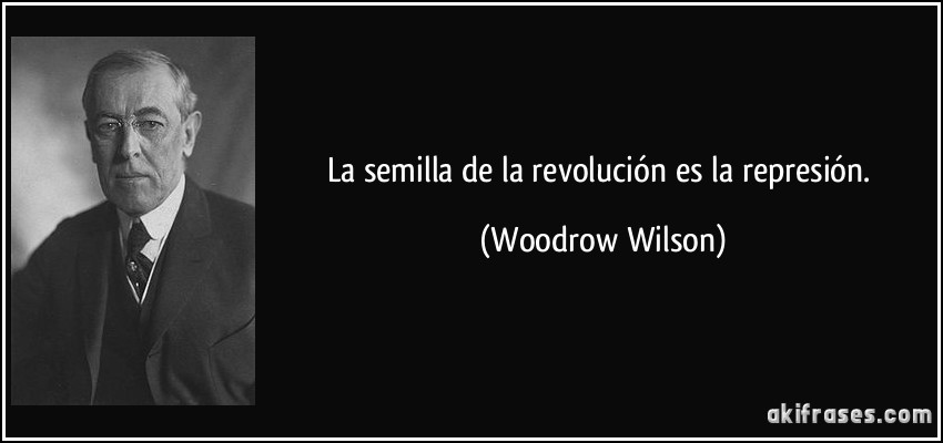 La semilla de la revolución es la represión. (Woodrow Wilson)