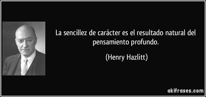 La sencillez de carácter es el resultado natural del pensamiento profundo. (Henry Hazlitt)