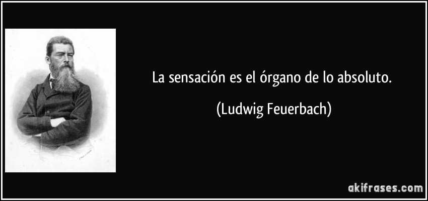 La sensación es el órgano de lo absoluto. (Ludwig Feuerbach)