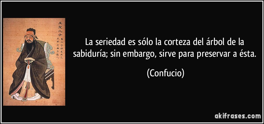 La seriedad es sólo la corteza del árbol de la sabiduría; sin embargo, sirve para preservar a ésta. (Confucio)