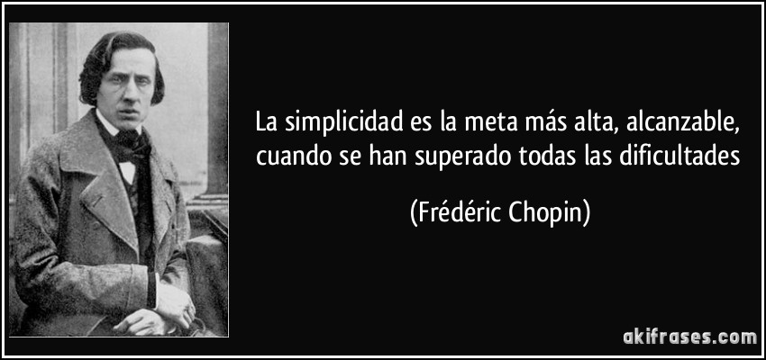 La simplicidad es la meta más alta, alcanzable, cuando se han superado todas las dificultades (Frédéric Chopin)