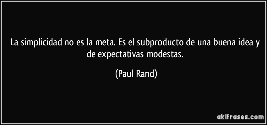 La simplicidad no es la meta. Es el subproducto de una buena idea y de expectativas modestas. (Paul Rand)