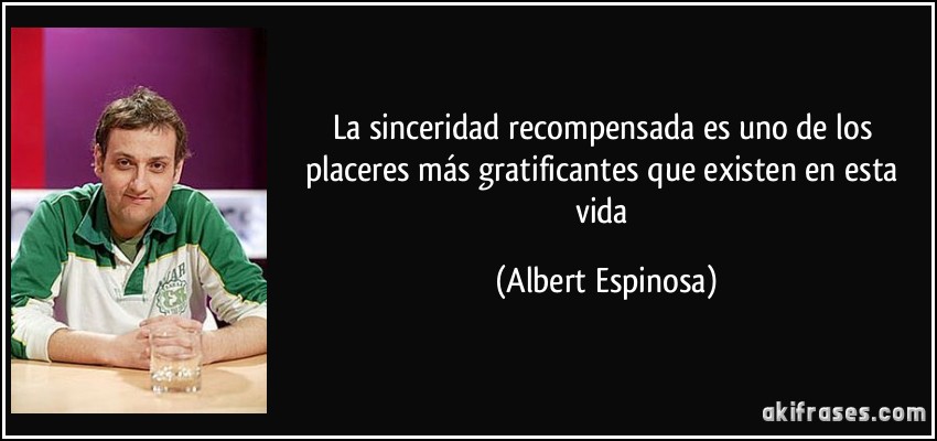 La sinceridad recompensada es uno de los placeres más gratificantes que existen en esta vida (Albert Espinosa)