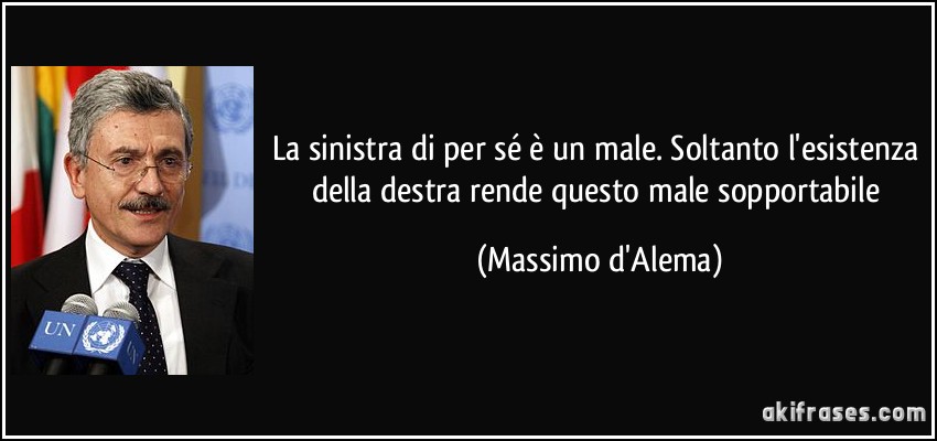 La sinistra di per sé è un male. Soltanto l'esistenza della destra rende questo male sopportabile (Massimo d'Alema)