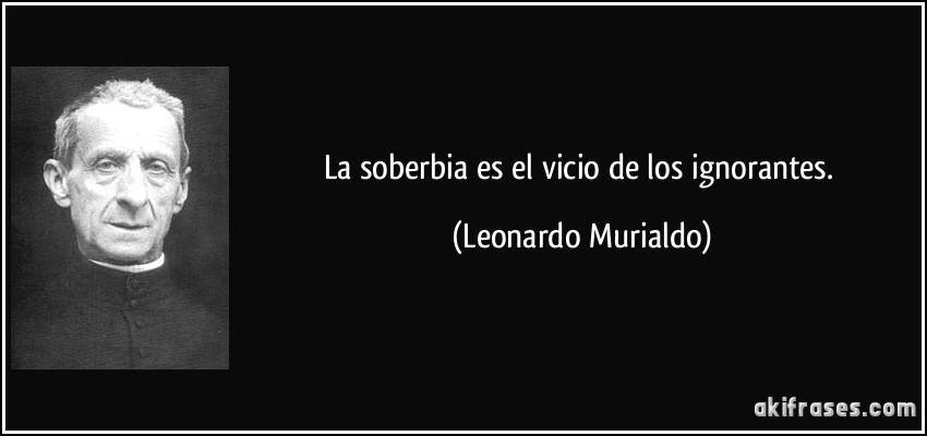La soberbia es el vicio de los ignorantes. (Leonardo Murialdo)