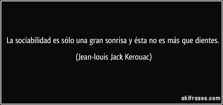 La sociabilidad es sólo una gran sonrisa y ésta no es más que dientes. (Jean-louis Jack Kerouac)