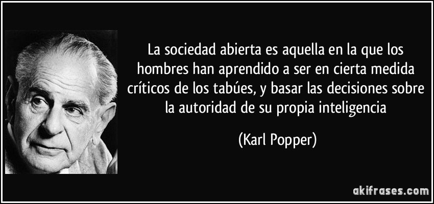 La sociedad abierta es aquella en la que los hombres han aprendido a ser en cierta medida críticos de los tabúes, y basar las decisiones sobre la autoridad de su propia inteligencia (Karl Popper)