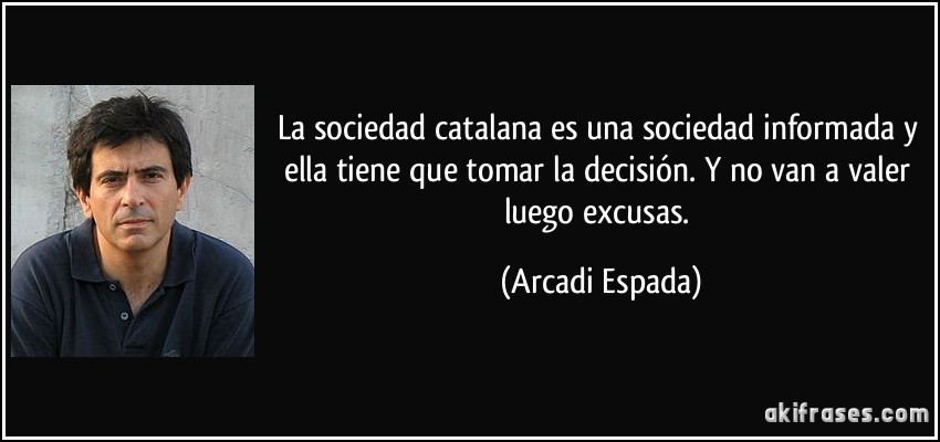 La sociedad catalana es una sociedad informada y ella tiene que tomar la decisión. Y no van a valer luego excusas. (Arcadi Espada)