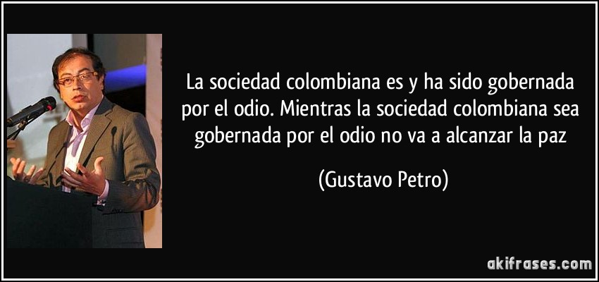La sociedad colombiana es y ha sido gobernada por el odio. Mientras la sociedad colombiana sea gobernada por el odio no va a alcanzar la paz (Gustavo Petro)