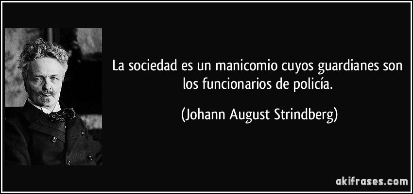 La sociedad es un manicomio cuyos guardianes son los funcionarios de policía. (Johann August Strindberg)