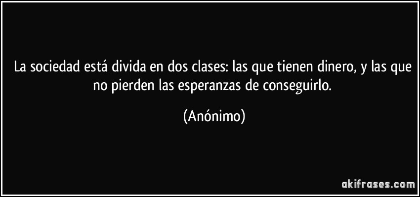 La sociedad está divida en dos clases: las que tienen dinero, y las que no pierden las esperanzas de conseguirlo. (Anónimo)