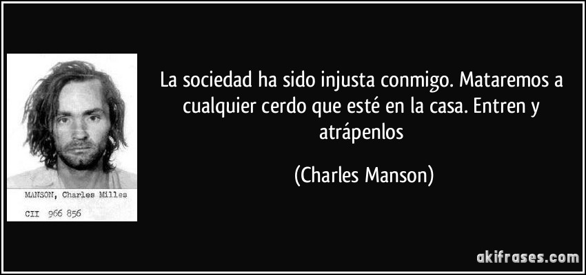 La sociedad ha sido injusta conmigo. Mataremos a cualquier cerdo que esté en la casa. Entren y atrápenlos (Charles Manson)