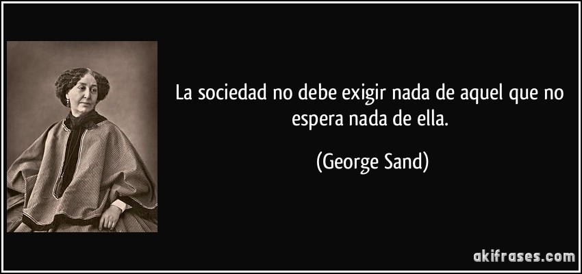 La sociedad no debe exigir nada de aquel que no espera nada de ella. (George Sand)