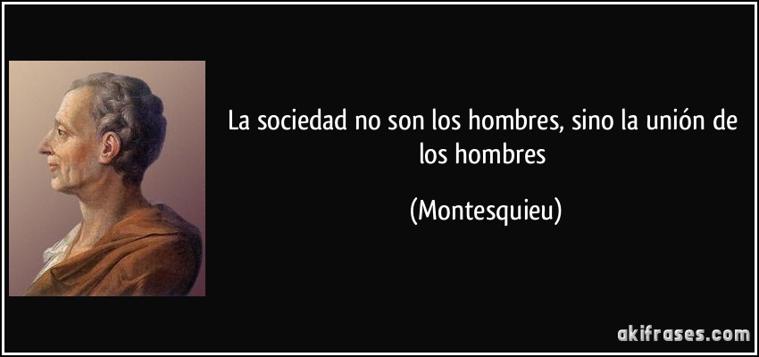 La sociedad no son los hombres, sino la unión de los hombres (Montesquieu)