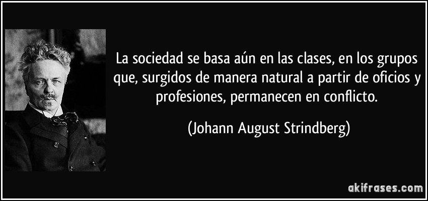 La sociedad se basa aún en las clases, en los grupos que, surgidos de manera natural a partir de oficios y profesiones, permanecen en conflicto. (Johann August Strindberg)