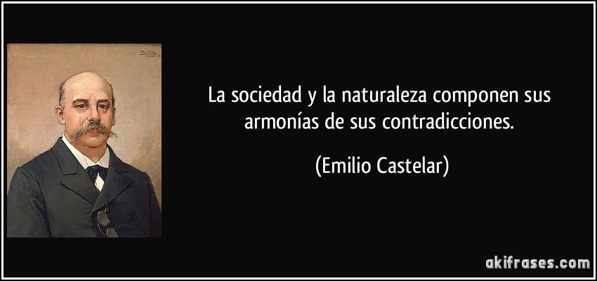 La sociedad y la naturaleza componen sus armonías de sus contradicciones. (Emilio Castelar)