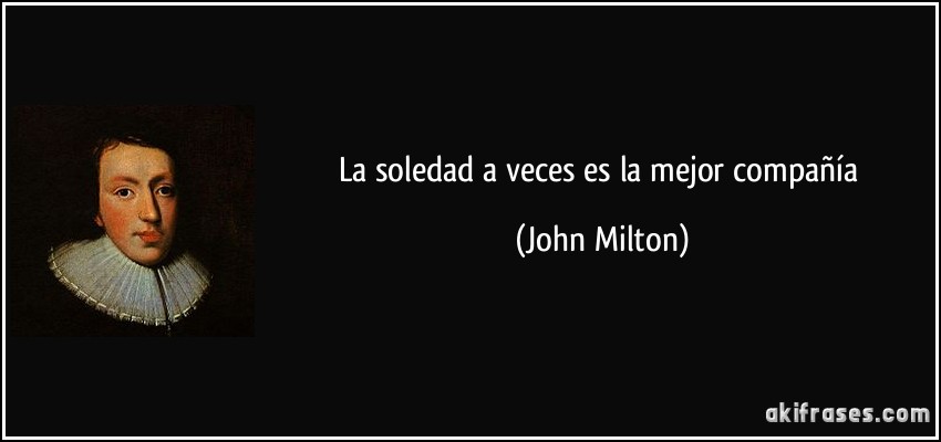 La soledad a veces es la mejor compañía (John Milton)