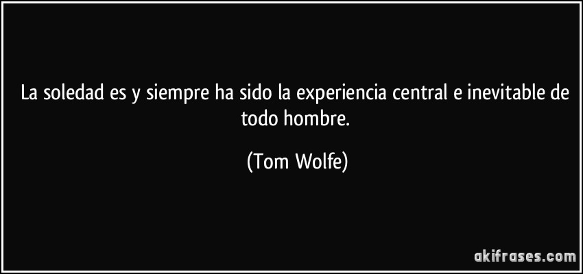 La soledad es y siempre ha sido la experiencia central e inevitable de todo hombre. (Tom Wolfe)
