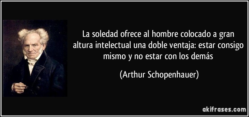 La soledad ofrece al hombre colocado a gran altura intelectual una doble ventaja: estar consigo mismo y no estar con los demás (Arthur Schopenhauer)
