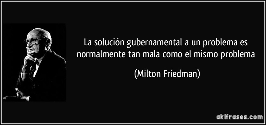 La solución gubernamental a un problema es normalmente tan mala como el mismo problema (Milton Friedman)