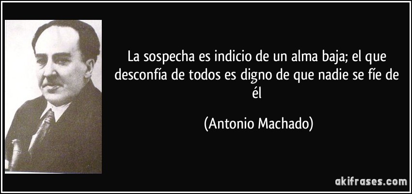 La sospecha es indicio de un alma baja; el que desconfía de todos es digno de que nadie se fíe de él (Antonio Machado)