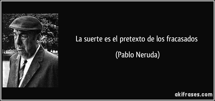 La suerte es el pretexto de los fracasados (Pablo Neruda)