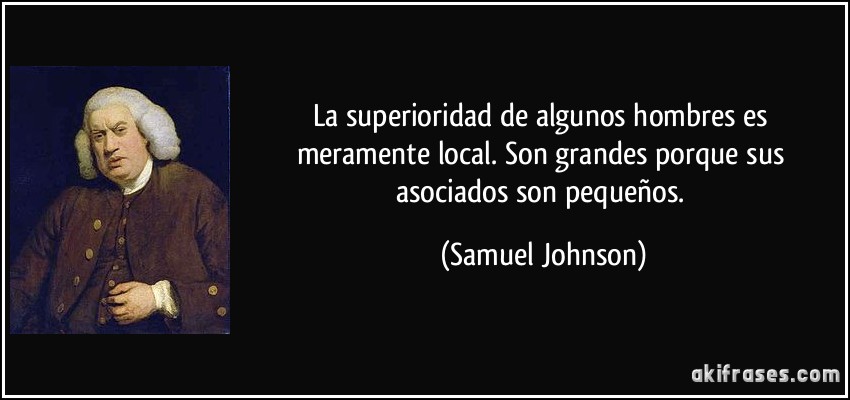 La superioridad de algunos hombres es meramente local. Son grandes porque sus asociados son pequeños. (Samuel Johnson)