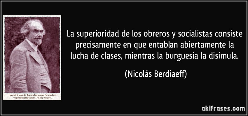 La superioridad de los obreros y socialistas consiste precisamente en que entablan abiertamente la lucha de clases, mientras la burguesía la disimula. (Nicolás Berdiaeff)