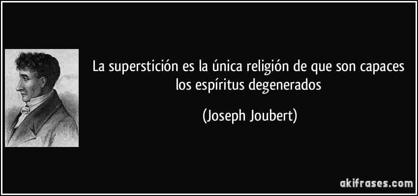 La superstición es la única religión de que son capaces los espíritus degenerados (Joseph Joubert)