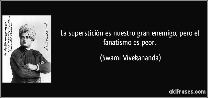 La superstición es nuestro gran enemigo, pero el fanatismo es peor. (Swami Vivekananda)
