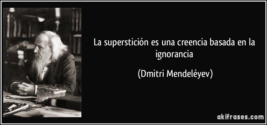 La superstición es una creencia basada en la ignorancia (Dmitri Mendeléyev)