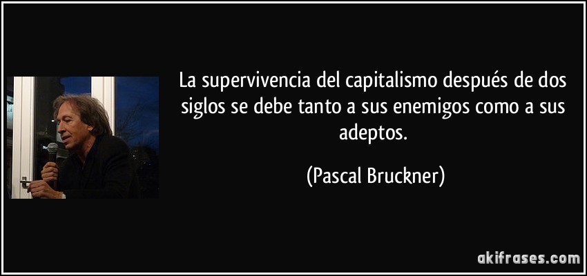 La supervivencia del capitalismo después de dos siglos se debe tanto a sus enemigos como a sus adeptos. (Pascal Bruckner)