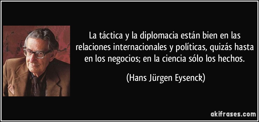 La táctica y la diplomacia están bien en las relaciones internacionales y políticas, quizás hasta en los negocios; en la ciencia sólo los hechos. (Hans Jürgen Eysenck)
